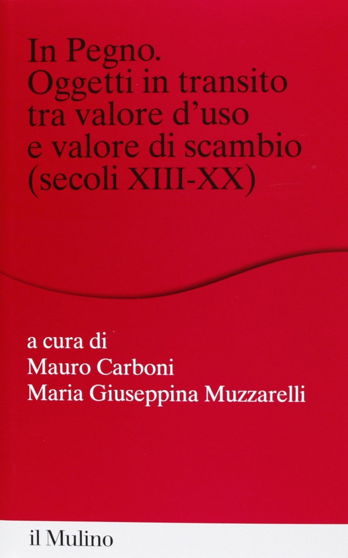 In pegno. Oggetti in transito tra valore d'uso e valore di scambio (secoli XIII-XX) In pegno. Oggetti in transito tra valore d'uso e valore di scambio (secoli XIII-XX)