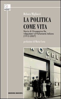 La politica come vita. Storia di Giuseppina Re, «deputato» al Parlamento italiano (1913-2007) La politica come vita. Storia di Giuseppina Re, «deputato» al Parlamento italiano (1913-2007)