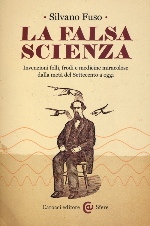 La falsa scienza. Invenzioni folli, frodi e medicine miracolose dalla metà del Settecento a oggi La falsa scienza. Invenzioni folli, frodi e medicine miracolose dalla metà del Settecento a oggi