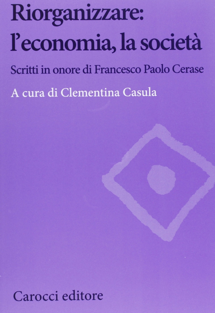 Riorganizzare: l'economia, la società. Scritti in onore di Francesco Paolo Cerase Riorganizzare: l'economia, la società. Scritti in onore di Francesco Paolo Cerase