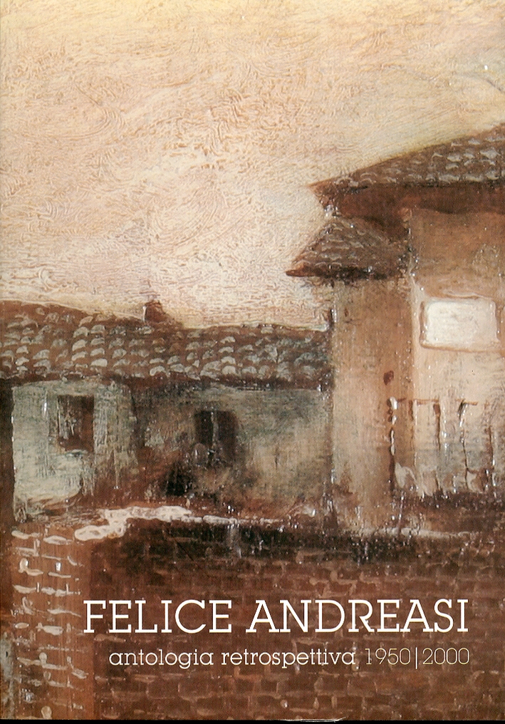 Felice Andreasi. Antologia Retrospettiva. 1950-2000 Felice Andreasi. Antologia Retrospettiva. 1950-2000