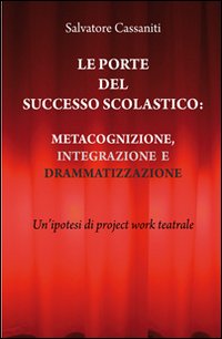 Le porte del successo scolastico. Metacognizione, integrazione e drammatizzazione. Un'ipotesi di project work teatrale Le porte del successo scolastico. Metacognizione, integrazione e drammatizzazione. Un'ipotesi di project work teatrale