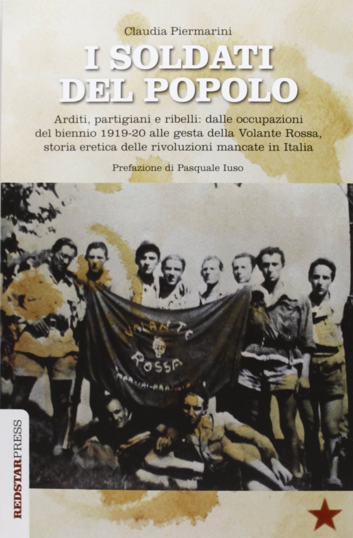 I soldati del popolo. Arditi, partigiani e ribelli: dalle occupazioni del biennio 1919-20 alle gesta della Volante Rossa, storia eretica delle rivoluzioni... I soldati del popolo. Arditi, partigiani e ribelli: dalle occupazioni del biennio 1919-20 alle gesta della Volante Rossa, storia eretica delle rivoluzioni...
