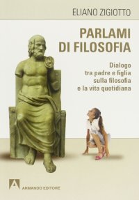 Parlami di filosofia. Dialogo tra padre e figlia sulla filosofia e la vita quotidiana