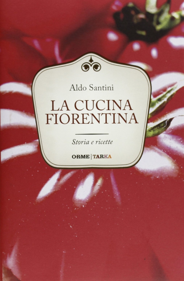 La Cucina Fiorentina. Storia e Ricette La Cucina Fiorentina. Storia e Ricette