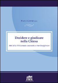 Decidere e giudicare nella Chiesa. Atti della VI Giornata canonistica interdisciplinare Decidere e giudicare nella Chiesa. Atti della VI Giornata canonistica interdisciplinare