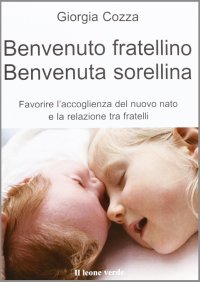 Benvenuto fratellino, benvenuta sorellina. Favorire l'accoglienza del nuovo nato e la relazione tra fratelli