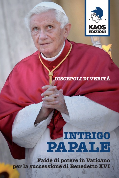 Intrigo papale. Discepoli di verità. Faide di potere in Vaticano per la successione di Benedetto XVI Intrigo papale. Discepoli di verità. Faide di potere in Vaticano per la successione di Benedetto XVI