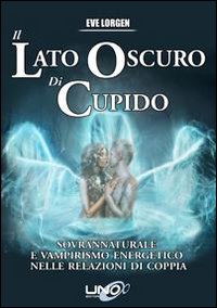 Il lato oscuro di cupido. Sovrannaturale e vampirismo energetico nelle relazioni di coppia Il lato oscuro di cupido. Sovrannaturale e vampirismo energetico nelle relazioni di coppia