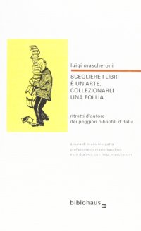 Scegliere i libri è un'arte, collezionarli una follia. Ritratti d'autore dei peggiori bibliofili d'Italia
