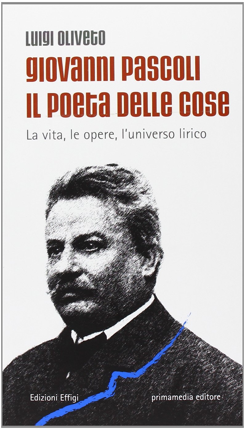 Giovanni Pascoli il poeta delle cose. La vita, le opere, l'universo lirico Giovanni Pascoli il poeta delle cose. La vita, le opere, l'universo lirico