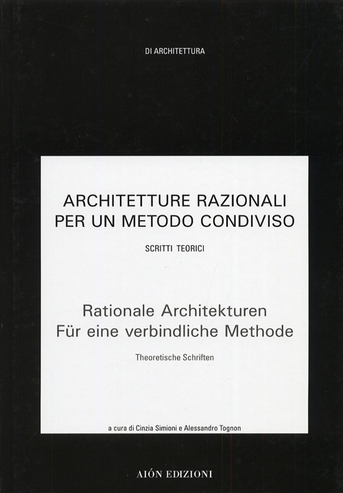 Architetture Razionali per un Metodo Condiviso. 2. Scritti Teorici. Rationale Architekturen Für Eine Verbindliche Methode. 2. Theoretische Schriften Architetture Razionali per un Metodo Condiviso. 2. Scritti Teorici. Rationale Architekturen Für Eine Verbindliche Methode. 2. Theoretische Schriften
