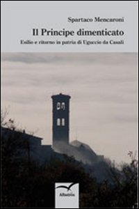 Il Principe dimenticato. Esilio e ritorno in patria di Uguccio da Casali Il Principe dimenticato. Esilio e ritorno in patria di Uguccio da Casali