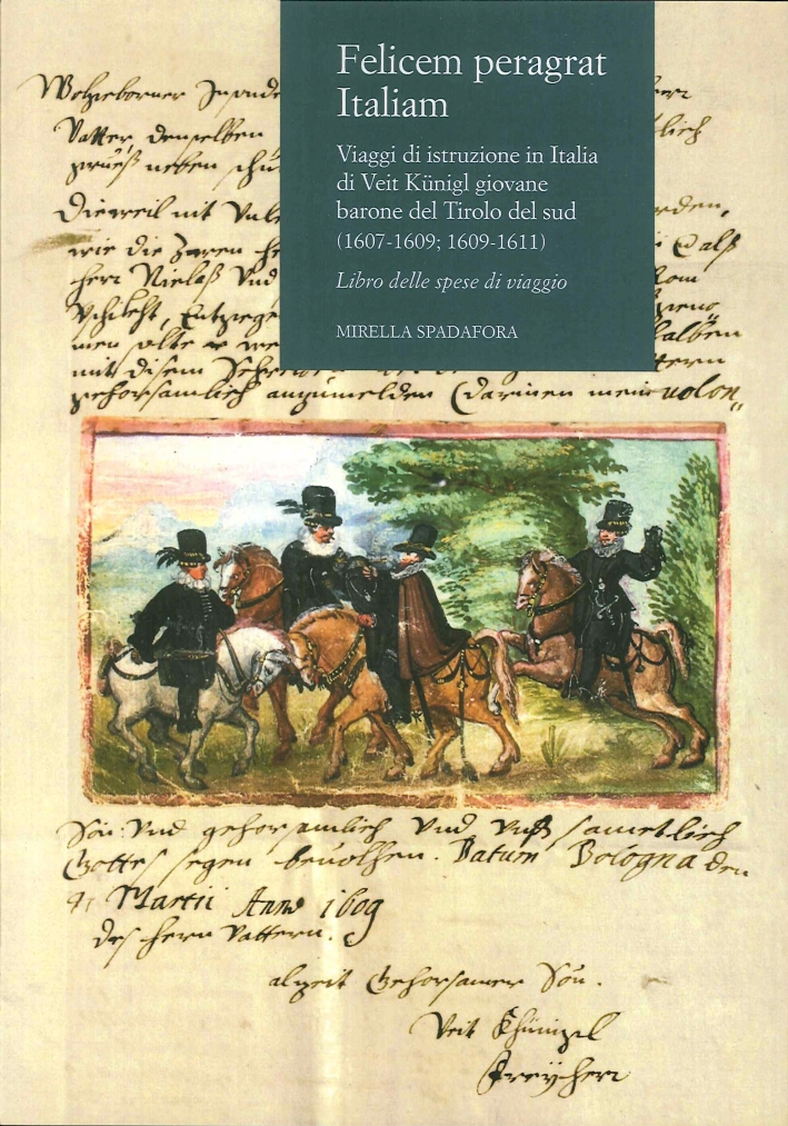 Felicem Peragrat Italiam. Viaggi di Istruzione in Italia di Veit Kunigl Giovane Barone del Tirolo del Sud (1607-1609; 1609-1611). Libro delle Spese di Viaggio Felicem Peragrat Italiam. Viaggi di Istruzione in Italia di Veit Kunigl Giovane Barone del Tirolo del Sud (1607-1609; 1609-1611). Libro delle Spese di Viaggio