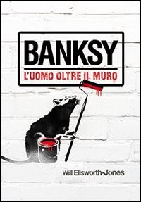 Banksy. L'uomo oltre il muro Banksy. L'uomo oltre il muro