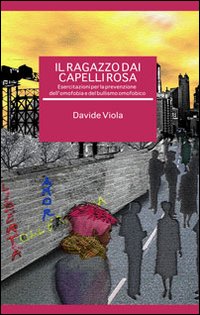Il ragazzo dai capelli rosa. Esercitazioni per la prevenzione dell'omofobia e del bullismo omofobico Il ragazzo dai capelli rosa. Esercitazioni per la prevenzione dell'omofobia e del bullismo omofobico