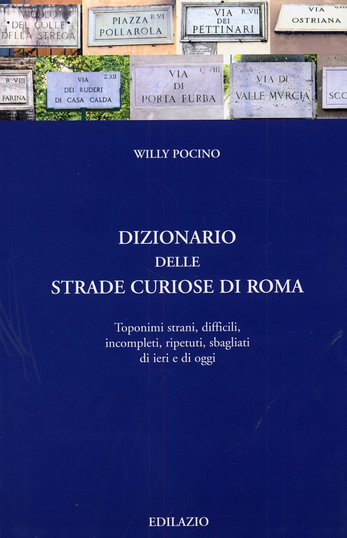 Dizionario delle strade curiose di Roma. Toponimi strani, difficili, incompleti, ripetuti, sbagliati di ieri e di oggi Dizionario delle strade curiose di Roma. Toponimi strani, difficili, incompleti, ripetuti, sbagliati di ieri e di oggi