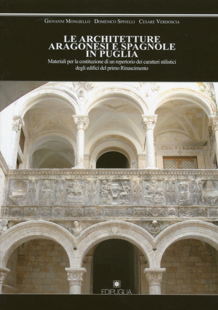 Le Architetture Aragonesi e Spagnole in Puglia. Materiali per la Costituzione di un Repertorio dei Caratteri Stilistici degli Edifici del Primo Rinascimento Le Architetture Aragonesi e Spagnole in Puglia. Materiali per la Costituzione di un Repertorio dei Caratteri Stilistici degli Edifici del Primo Rinascimento