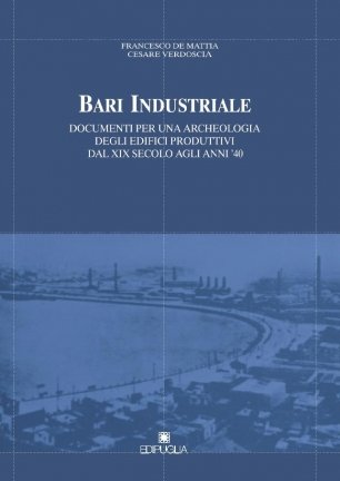 Bari industriale. Documenti per una archeologia degli edifici produttivi dal XIX secolo agli anni '40 Bari industriale. Documenti per una archeologia degli edifici produttivi dal XIX secolo agli anni '40