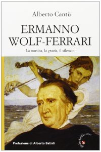 Ermanno Wolf-Ferrari. La musica, la grazia, il silenzio. Con CD Audio