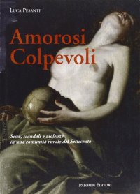 Amorosi colpevoli. Sesso, scandali e violenze in una comunità rurale del Settecento