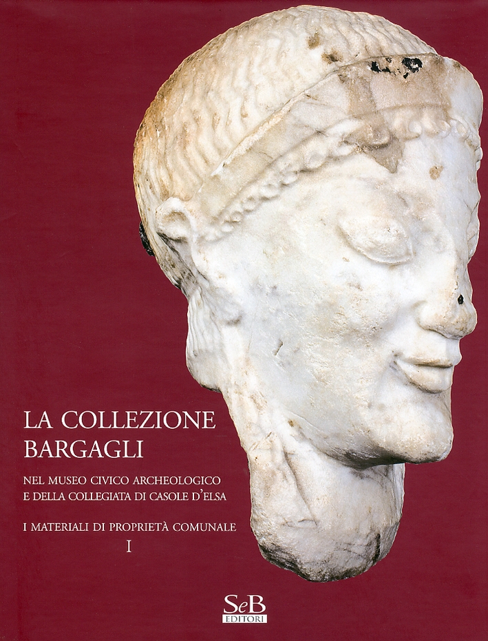 La Collezione Bargagli. Nel Museo Civico Archeologico e della Collegiata di Casole d'Elsa. I Materiali di Proprietà Comunale. Vol. 1 La Collezione Bargagli. Nel Museo Civico Archeologico e della Collegiata di Casole d'Elsa. I Materiali di Proprietà Comunale. Vol. 1