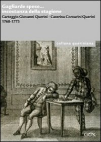 Gagliarde spese... Incostanza della stagione. Carteggio giovanni Querini, Caterina Contarini Querini 1768-1773 Gagliarde spese... Incostanza della stagione. Carteggio giovanni Querini, Caterina Contarini Querini 1768-1773