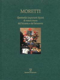 Moretti. Quattordici importanti dipinti di natura morta del Seicento e del Settecento