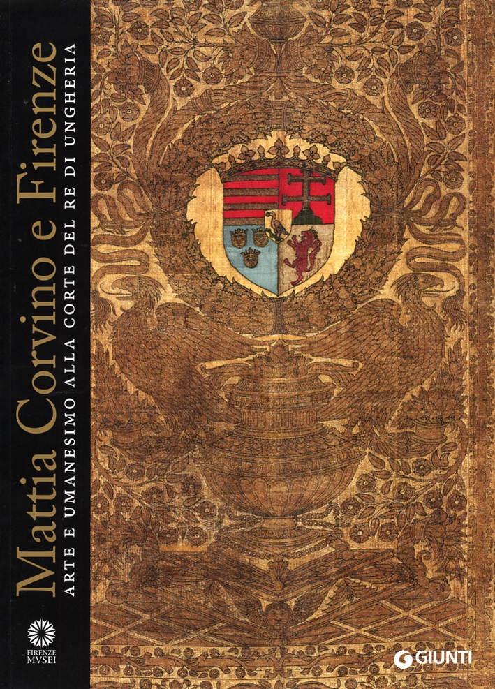 Mattia Corvino e Firenze. Arte e Umanesimo alla Corte del Re di Ungheria Mattia Corvino e Firenze. Arte e Umanesimo alla Corte del Re di Ungheria