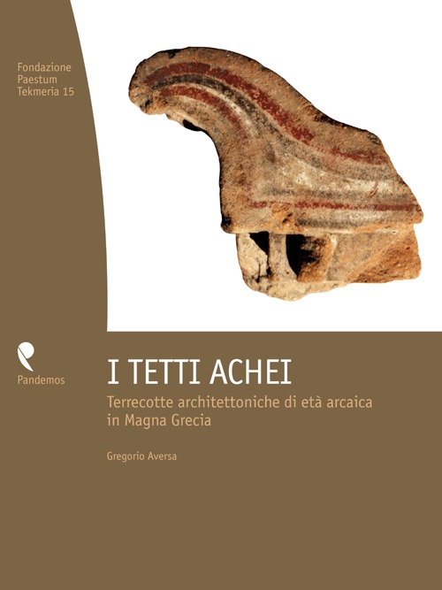 I tetti achei. Terrecotte architettoniche di età arcaica in Magna Grecia I tetti achei. Terrecotte architettoniche di età arcaica in Magna Grecia