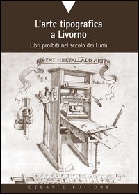 L'arte tipografica a Livorno. Libri proibiti nel secolo dei Lumi L'arte tipografica a Livorno. Libri proibiti nel secolo dei Lumi