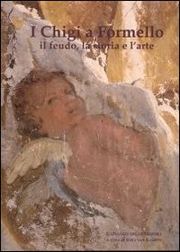 I Chigi a Formello. Il feudo, la storia e l'arte. Catalogo della mostra (Formello, 24 novembre-31 dicembre 2009) I Chigi a Formello. Il feudo, la storia e l'arte. Catalogo della mostra (Formello, 24 novembre-31 dicembre 2009)