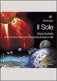 Il sole. Storia illustrata della nostra esplosiva sorgente di luce e vita Il sole. Storia illustrata della nostra esplosiva sorgente di luce e vita