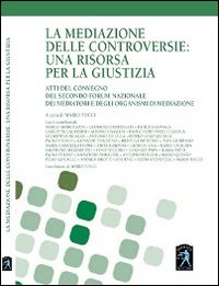 La mediazione delle controversie. Una risorsa per la giustizia. Atti del Convegno del 2° forum nazionale dei mediatori e degli organismi di mediazione La mediazione delle controversie. Una risorsa per la giustizia. Atti del Convegno del 2° forum nazionale dei mediatori e degli organismi di mediazione