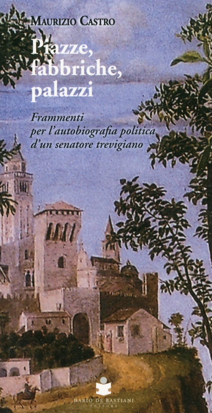 Piazze, fabbriche, palazzi. Frammenti per l'autobiografia politica d'un senatore trevigiano Piazze, fabbriche, palazzi. Frammenti per l'autobiografia politica d'un senatore trevigiano