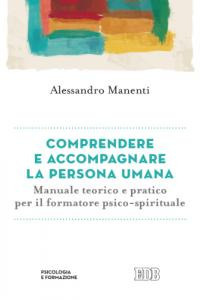 Comprendere e accompagnare la persona umana. Manuale teorico e pratico per il formatore psico-spirituale Comprendere e accompagnare la persona umana. Manuale teorico e pratico per il formatore psico-spirituale