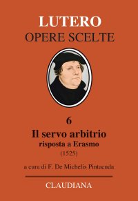 Il servo arbitrio (1525). Risposta a Erasmo. Nuova ediz