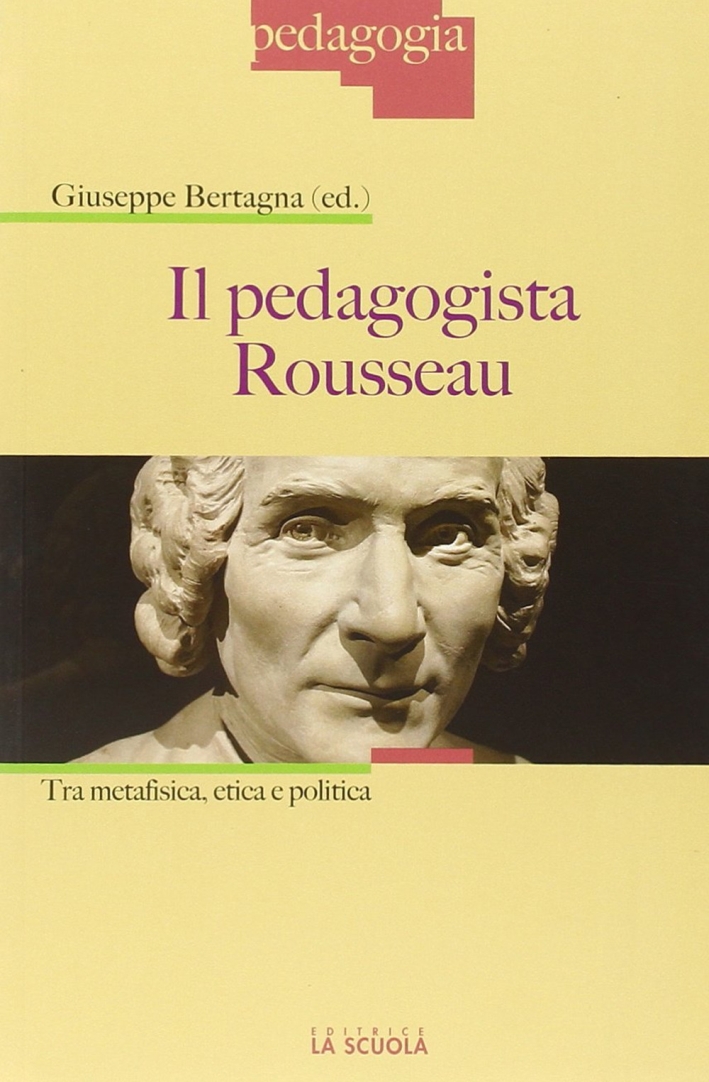 Il pedagogista Rousseau. Tra metafisica, etica e politica Il pedagogista Rousseau. Tra metafisica, etica e politica