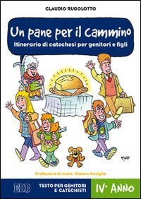 Un pane per il cammino. Itinerario di catechesi per genitori e figli. IV anno. Testo per genitori e catechisti Un pane per il cammino. Itinerario di catechesi per genitori e figli. IV anno. Testo per genitori e catechisti