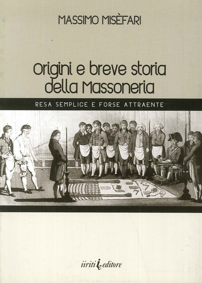 Origini e breve storia della massoneria. Resa semplice e forse attraente Origini e breve storia della massoneria. Resa semplice e forse attraente