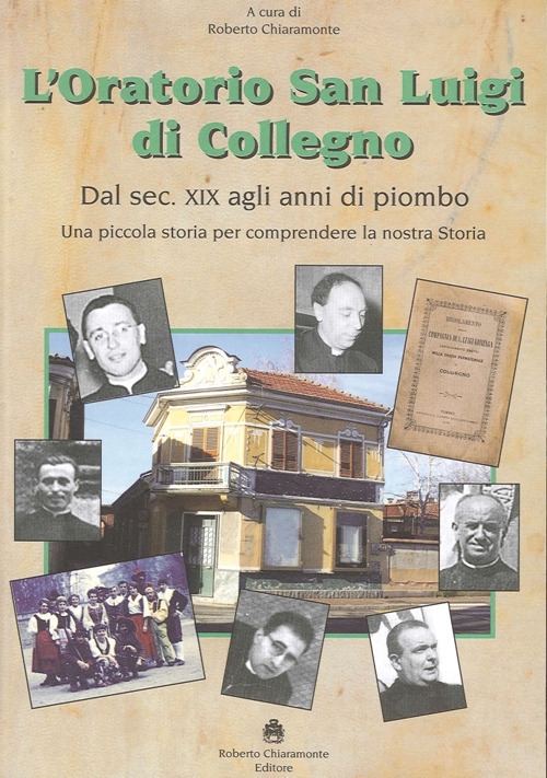 L'oratorio San Luigi di Collegno. Dal secolo XIX agli anni del piombo. Una piccola storia per comprendere la nostra storia L'oratorio San Luigi di Collegno. Dal secolo XIX agli anni del piombo. Una piccola storia per comprendere la nostra storia
