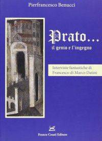 Prato... il genio e l'ingegno. Interviste fantastiche di Francesco di Marco Datini