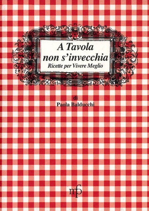 A tavola non s'invecchia. Ricette per vivere meglio A tavola non s'invecchia. Ricette per vivere meglio