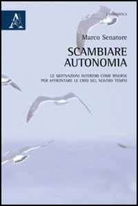 Scambiare autonomia. Le motivazioni interiori come risorse per affrontare le crisi del nostro tempo Scambiare autonomia. Le motivazioni interiori come risorse per affrontare le crisi del nostro tempo