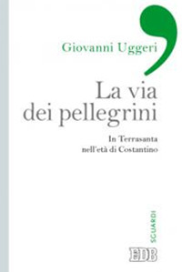 La via dei pellegrini. In Terrasanta nell'età di Costantino La via dei pellegrini. In Terrasanta nell'età di Costantino