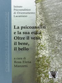 La psicoanalisi e la sua etica. Oltre il vero, il bene, il bello