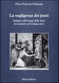 La negligenza dei poeti. Indagini sull'esegesi della lirica dei moderni nel cinquecento La negligenza dei poeti. Indagini sull'esegesi della lirica dei moderni nel cinquecento