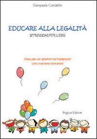 Educare alla legalità. Istruzioni per l'uso. Manuale per genitori ed insegnanti con proposte operative Educare alla legalità. Istruzioni per l'uso. Manuale per genitori ed insegnanti con proposte operative