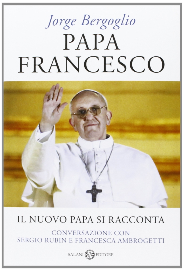 Papa Francesco. Il nuovo papa si racconta. Conversazione con Sergio Rubin e Francesca Ambrogetti Papa Francesco. Il nuovo papa si racconta. Conversazione con Sergio Rubin e Francesca Ambrogetti