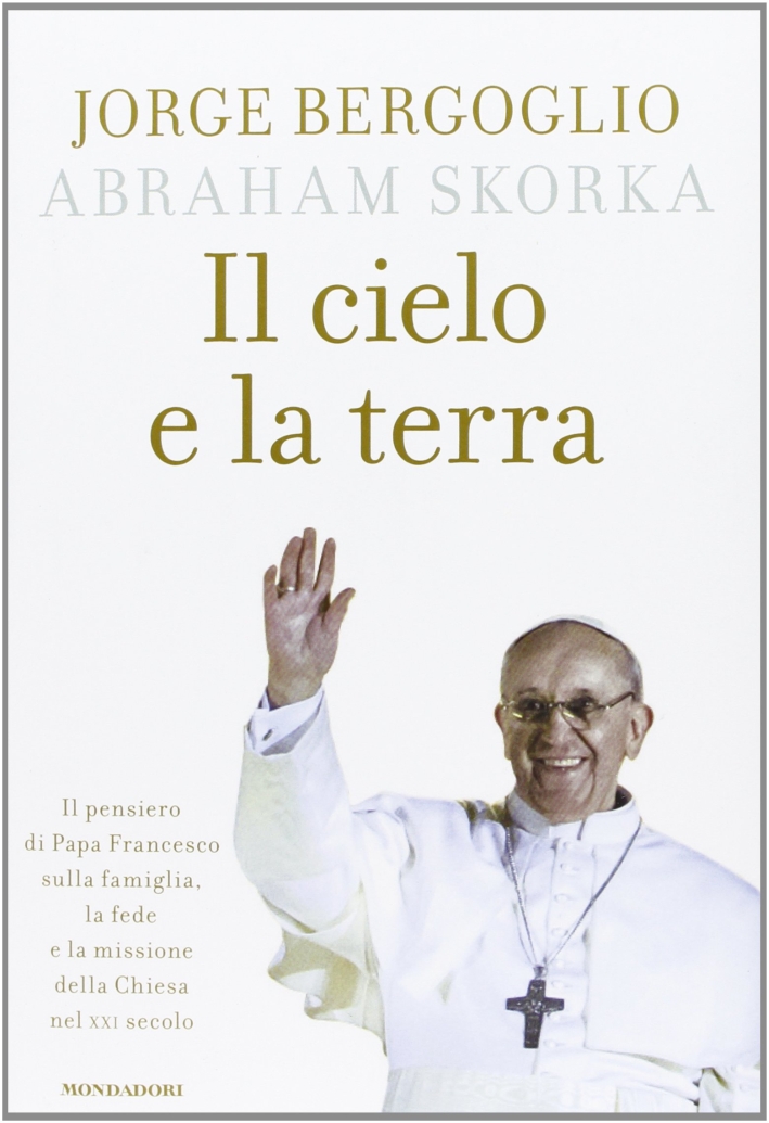 Il cielo e la terra. Il pensiero di Papa Francesco sulla famiglia, la fede e la missione della Chiesa nel XXI secolo Il cielo e la terra. Il pensiero di Papa Francesco sulla famiglia, la fede e la missione della Chiesa nel XXI secolo